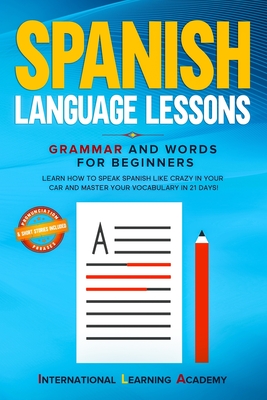 Spanish Language Lessons: Grammar and Words for Beginners. Learn How to Speak Spanish Like Crazy in Your Car and Master Your Vocabulary in 21 Da - International Learning Academy