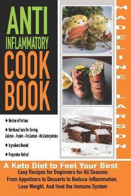 Anti-Inflammatory Cookbook: A Keto Diet to Feel Your Best Q Easy Recipes for Beginners for All Seasons From Appetizers to Desserts to Reduce Infla - Madeline Larson