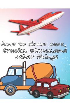 Coperta cărții 'how to draw cars, trucks, planes, and other things: how to draw vehicles books for kids - Ds Creation'