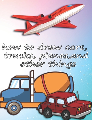 Coperta cărții 'how to draw cars, trucks, planes, and other things: how to draw vehicles books for kids - Ds Creation'