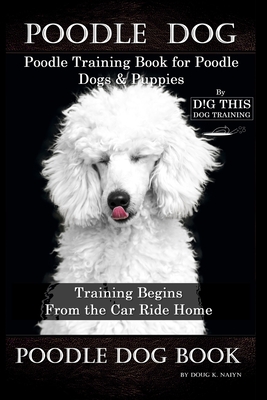 Poodle Dog, Poodle Training Book for Poodle Dogs & Puppies By D!G THIS DOG Training, From the Car Ride Home Training Begins, Poodle Dog Book - Doug K. Naiyn
