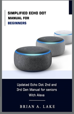 Simplified Echo Dot Manual for Beginners: Updated Amazon Echo Dot 2nd and 3rd Gen User Guide for Seniors with Alexa - Brian A. Lake