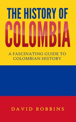 The History of Colombia: A Fascinating Guide to Colombian History - David Robbins