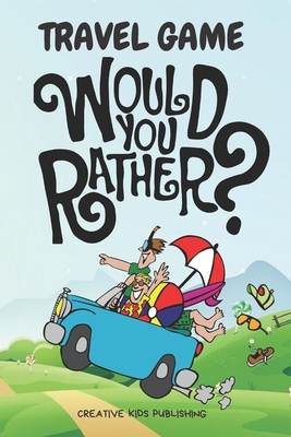 Travel Game Would You Rather: Funny Game Book For Kids & Parents & Boys and Girls (100 pages 200 Fun Questions Would You Rather 6x9) - Creative Kids Publishing