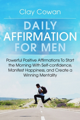 Daily Affirmations for Men: Powerful Positive Affirmations To Start the Morning With Self-confidence, Manifest Happiness, and Create a Winning Men - Clay Cowan