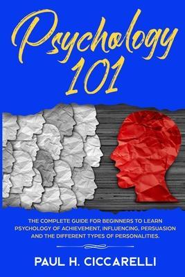 Psychology 101: The Complete Guide for beginners to Learn Psychology of Achievement, Influencing, Persuasion and the different types o - Paul H. Ciccarelli