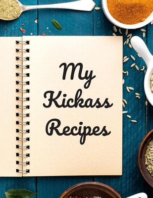 My Kickass Recipes: An easy way to create your very own kickass recipe cookbook with your favorite or created recipes an 8.5