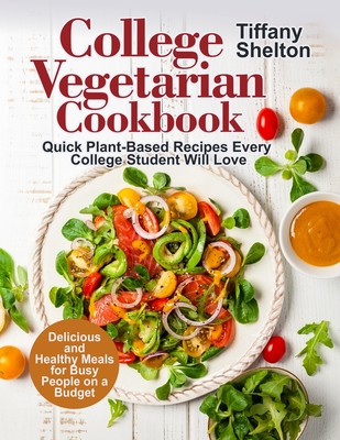 College Vegetarian Cookbook: Quick Plant-Based Recipes Every College Student Will Love. Delicious and Healthy Meals for Busy People on a Budget (Ve - Tiffany Shelton
