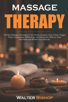 Massage Therapy: The Best Massage Techniques in the World. Swedish, Deep Tissue, Trigger Point, Acupressure, Reflexology, and Percussio - Walter Bishop