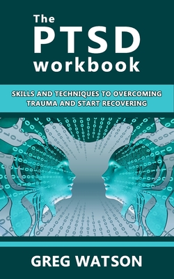 The PTSD Workbook: Skills and Techniques to Overcoming Trauma and Start Recovering - Greg Watson