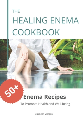 The Healing Enema Cookbook: 50+ Enema Recipes to Promote Health and Well-being - Elizabeth Morgan
