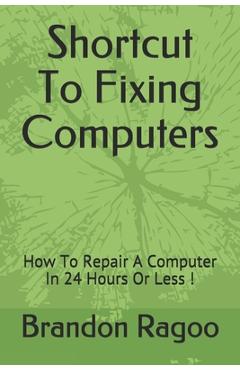 Coperta cărții 'Shortcut To Fixing Computers: How To Repair A Computer In 24 Hours Or Less ! - Brandon Ragoo'
