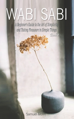 Wabi Sabi: A Beginner's Guide to the Art of Simplicity and Taking Pleasure in Simple Things. Book 1 - Samuel Molin