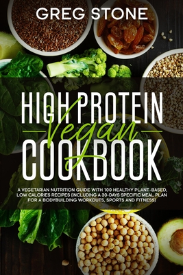 High Protein Vegan Cookbook: A Vegetarian Nutrition Guide With 100 Healthy Plant-Based, Low Calories Recipes (Including A 30- Days Specific Meal Pl - Greg Stone