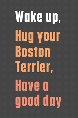Wake up, Hug your Boston Terrier, Have a good day: For Boston Terrier Dog Fans - Wowpooch Press