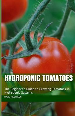 Hydroponic Tomatoes: The Beginner's Guide to Growing Tomatoes in Hydroponic Systems - David Josephson