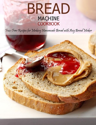Bread Machine Cookbook: Fuss-Free Recipes for Making Homemade Bread with Any Bread Maker - Jovan A. Banks