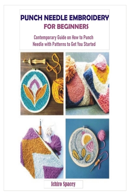 Punch Needle Embroidery for Beginners: Contemporary Guide on How to Punch Needle with Patterns to Get You Started - Ichiro Spacey