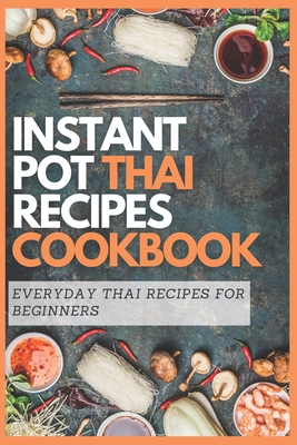 Instant Pot Thai Recipes Cookbook: Everyday Thai Recipes for Beginners - Emma Moore