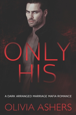Only His: A Dark Arranged Marriage Mafia Romance - Olivia Ashers