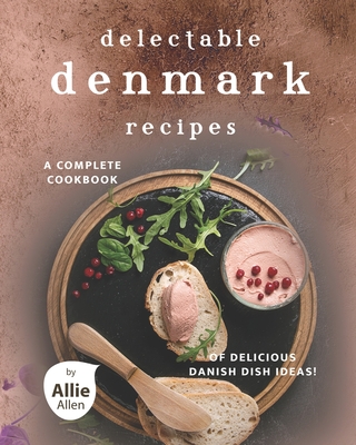 Delectable Denmark Recipes: A Complete Cookbook of Delicious Danish Dish Ideas! - Allie Allen