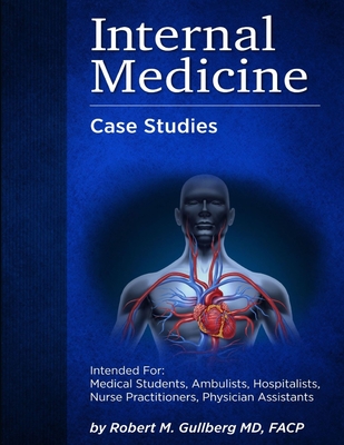 Internal Medicine Over 200 Case Studies: Intended for: Medical Students, Ambulists, Hospitalists, Nurse Practitioners, Physician Assistants - Robert M. Gullberg