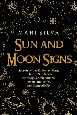 Sun and Moon Signs: Secrets of the 12 Zodiac Signs, Different Sun-Moon Astrology Combinations, Personality Types, and Compatibility - Mari Silva