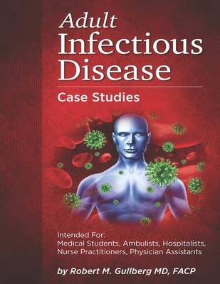 Adult Infectious Disease Case Studies: Intended for: Medical students, Ambulists, Hospitalists, Nurse Practitioners, Physician Assistants - Robert M. Gullberg