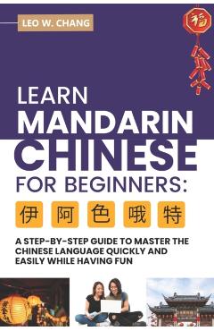 Learn Mandarin Chinese for Beginners: A Step Step-by -Step Guide to Master the Chinese Language Quickly and Easily While Having Fun - Leo W. Chang