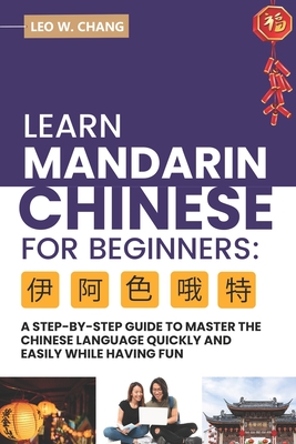 Learn Mandarin Chinese for Beginners: A Step Step-by -Step Guide to Master the Chinese Language Quickly and Easily While Having Fun - Leo W. Chang