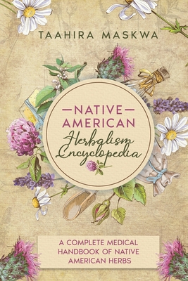 Native American Herbalism Encyclopedia: A Complete Medical Handbook of Native American Herbs - Taahira Maskwa