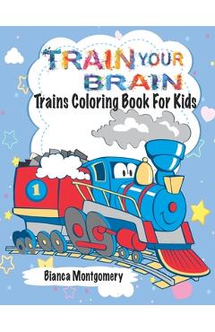 Poza produsului Train Your Brain: Amazing Trains Coloring Book For Kids Ages 4-8, Toddlers And Preschoolers With 50 Cute Illustrations of Trains; Colori - Bianca Montgomery