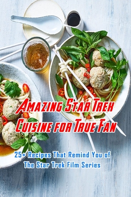 Amazing Star Trek Cuisine for True Fan: 25+ Recipes That Remind You of The Star Trek Film Series: Star Trek Cookbook - Beatrice Barnes