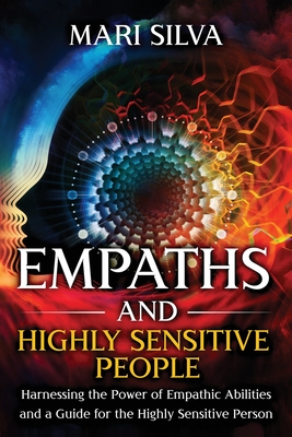 Empaths and Highly Sensitive People: Harnessing the Power of Empathic Abilities and a Guide for the Highly Sensitive Person - Mari Silva