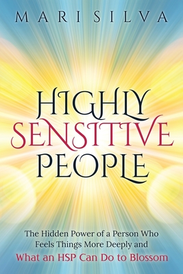 Highly Sensitive People: The Hidden Power Of a Person Who Feels Things More Deeply And What an HSP Can Do To Blossom - Mari Silva