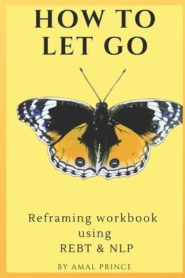 How to Let Go: Reframing workbook using REBT & NLP - Amal Prince