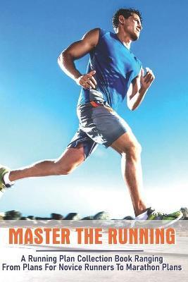 Master The Running: A Running Plan Collection Book Ranging From Plans For Novice Runners To Marathon Plans: Running Books 2020 - Denise Menefee