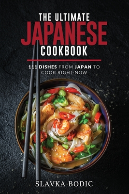 The Ultimate Japanese Cookbook: 111 Dishes From Japan To Cook Right Now - Slavka Bodic