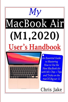 My MacBook Air (M1,2020) User's Handbook: An Essential Guide to Mastering How to Use the New MacBook Air with M1 Chip + Tips and Tricks on the macOS B - Chris Jake