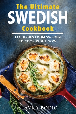 The Ultimate Swedish Cookbook: 111 Dishes From Sweden To Cook Right Now - Slavka Bodic