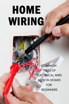 Home Wiring: Common Types of Electrical Wire Used in Homes for Beginners: The Complete Guide to Wiring - Lavonne Davis