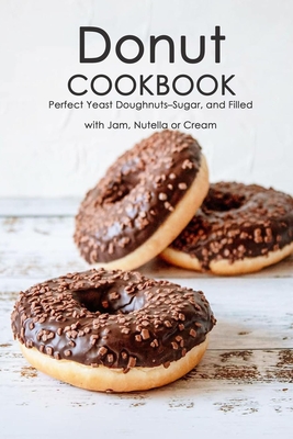 Donut Cookbook: Perfect Yeast Doughnuts-Sugar, and Filled with Jam, Nutella or Cream: Donut Recipes Book - Lavonne Davis
