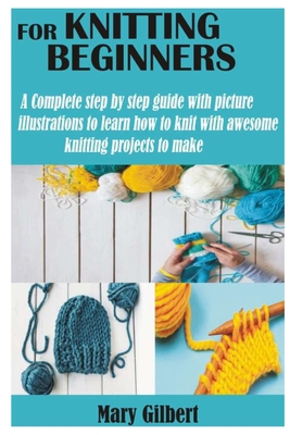 Knitting for Beginners: A Complete step by step guide with picture illustrations to learn how to knit with awesome knitting projects to make - Mary Gilbert
