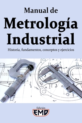 Manual de Metrologa Industrial: Historia, fundamentos, conceptos y ejercicios - Edicin Emd