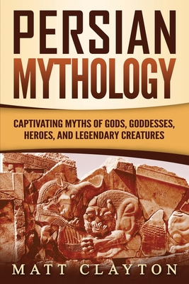Persian Mythology: Captivating Myths of Gods, Goddesses, Heroes, and Legendary Creatures - Matt Clayton