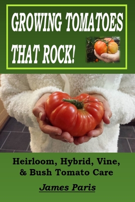 Growing Tomatoes That Rock! Heirloom, Hybrid, Vine, & Bush Tomato Care - James Paris