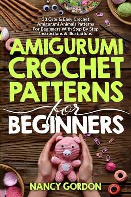 Amigurumi Crochet Patterns For Beginners: 33 Cute & Easy Crochet Amigurumi Animals Patterns For Beginners With Step By Step Instructions & Illustratio - Nancy Gordon