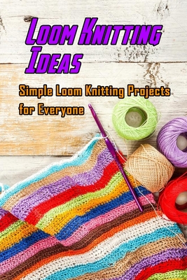 Loom Knitting Ideas: Simple Loom Knitting Projects for Everyone: Gudie to Begin Loom Knitting - Lavonne Davis