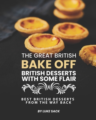 The Great British Bake Off - British Desserts with Some Flair: Best British Desserts from The Way Back - Luke Sack