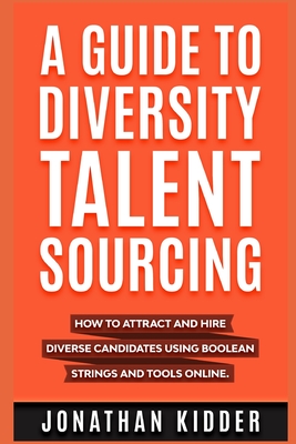 A Guide to Diversity Talent Sourcing: How to attract and hire Diverse Candidates using Boolean strings and tools online - Jonathan Kidder